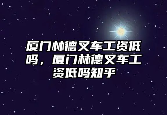 廈門林德叉車工資低嗎，廈門林德叉車工資低嗎知乎