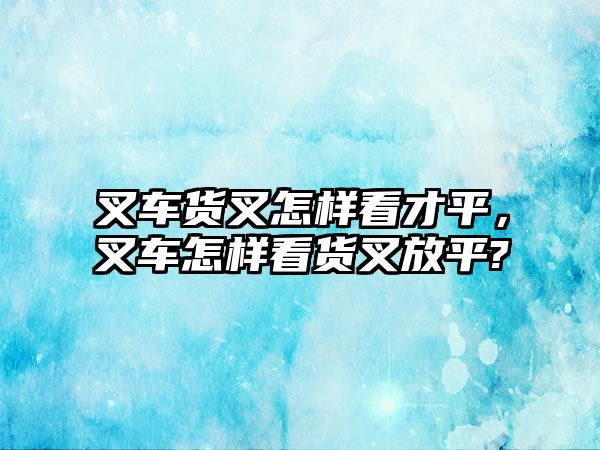 叉車貨叉怎樣看才平，叉車怎樣看貨叉放平?