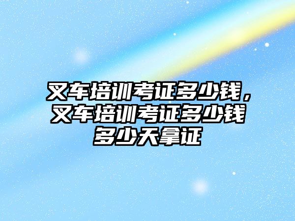 叉車培訓(xùn)考證多少錢，叉車培訓(xùn)考證多少錢多少天拿證