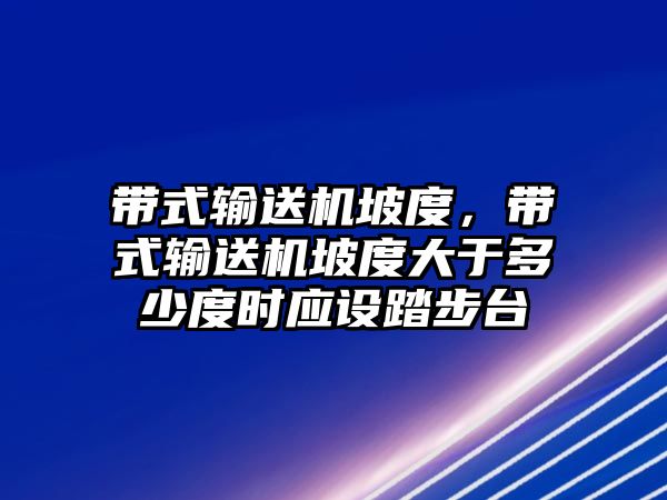 帶式輸送機坡度，帶式輸送機坡度大于多少度時應(yīng)設(shè)踏步臺