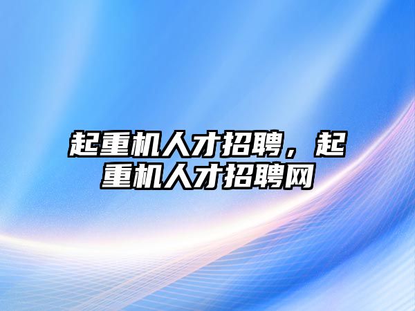 起重機(jī)人才招聘，起重機(jī)人才招聘網(wǎng)