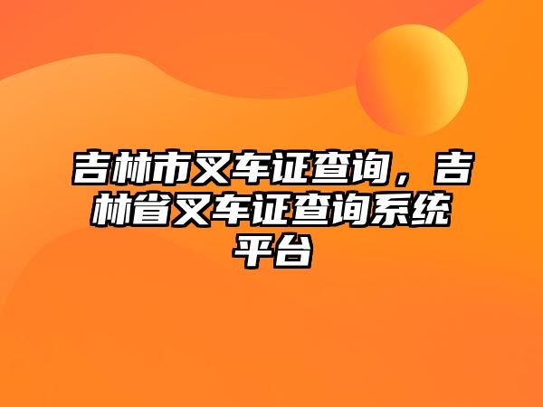 吉林市叉車證查詢，吉林省叉車證查詢系統(tǒng)平臺(tái)