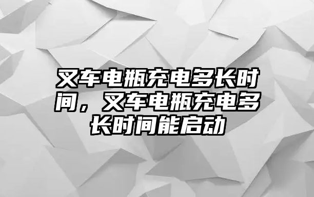 叉車電瓶充電多長(zhǎng)時(shí)間，叉車電瓶充電多長(zhǎng)時(shí)間能啟動(dòng)