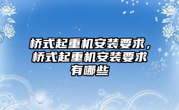 橋式起重機安裝要求，橋式起重機安裝要求有哪些