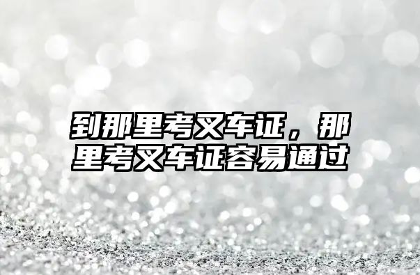 到那里考叉車證，那里考叉車證容易通過