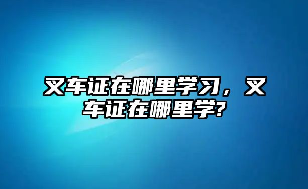 叉車證在哪里學習，叉車證在哪里學?