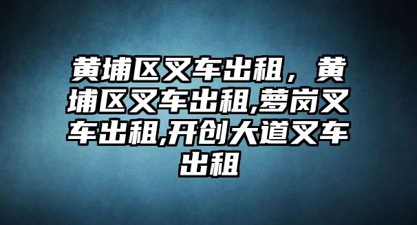 黃埔區(qū)叉車出租，黃埔區(qū)叉車出租,蘿崗叉車出租,開創(chuàng)大道叉車出租