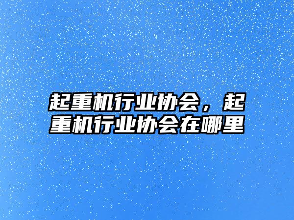 起重機(jī)行業(yè)協(xié)會(huì)，起重機(jī)行業(yè)協(xié)會(huì)在哪里