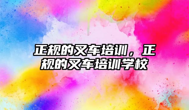 正規(guī)的叉車培訓，正規(guī)的叉車培訓學校