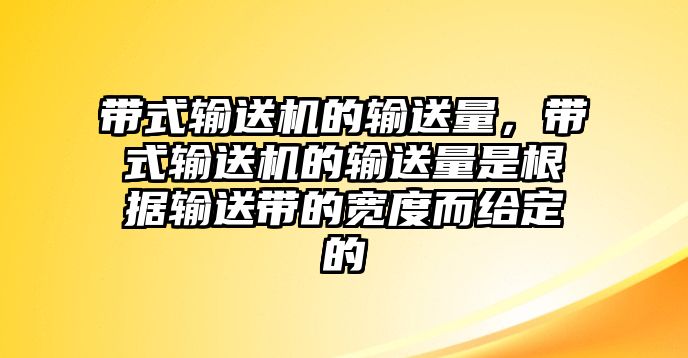 帶式輸送機的輸送量，帶式輸送機的輸送量是根據(jù)輸送帶的寬度而給定的