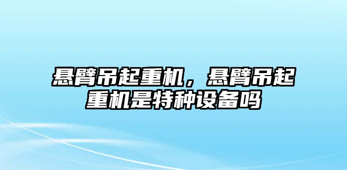 懸臂吊起重機，懸臂吊起重機是特種設備嗎