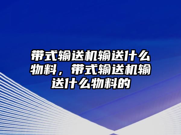 帶式輸送機(jī)輸送什么物料，帶式輸送機(jī)輸送什么物料的