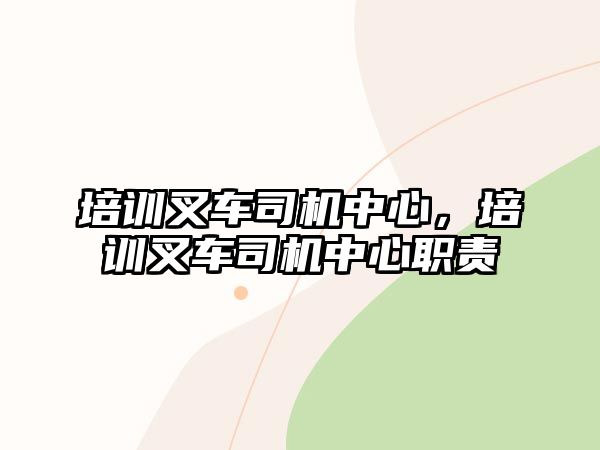 培訓(xùn)叉車司機中心，培訓(xùn)叉車司機中心職責(zé)