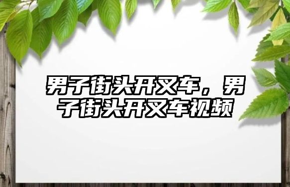 男子街頭開叉車，男子街頭開叉車視頻