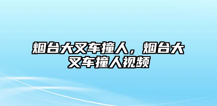 煙臺大叉車撞人，煙臺大叉車撞人視頻