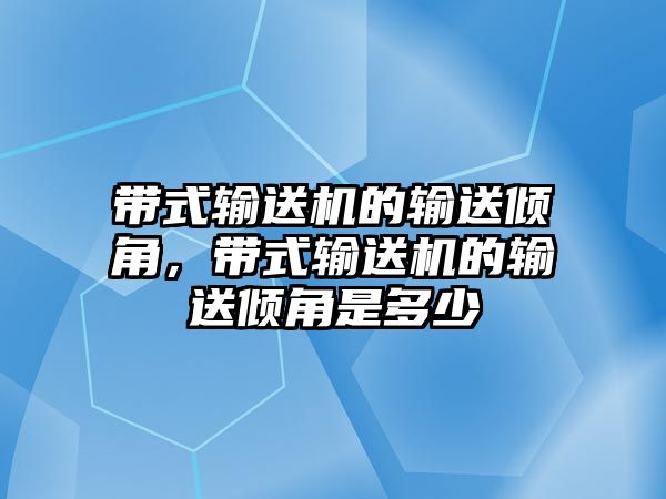 帶式輸送機的輸送傾角，帶式輸送機的輸送傾角是多少