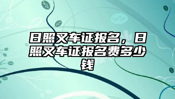 日照叉車證報(bào)名，日照叉車證報(bào)名費(fèi)多少錢