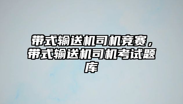 帶式輸送機司機競賽，帶式輸送機司機考試題庫