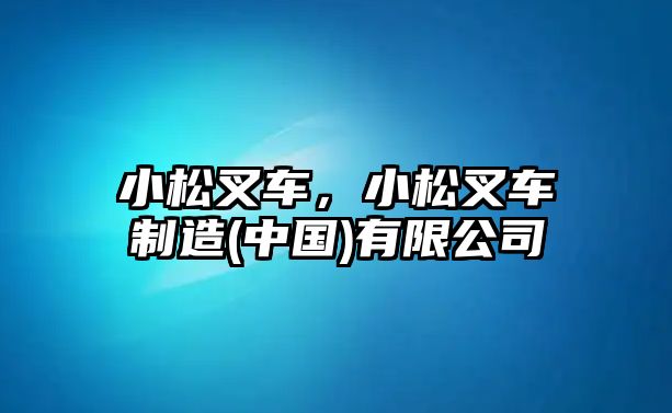 小松叉車，小松叉車制造(中國(guó))有限公司