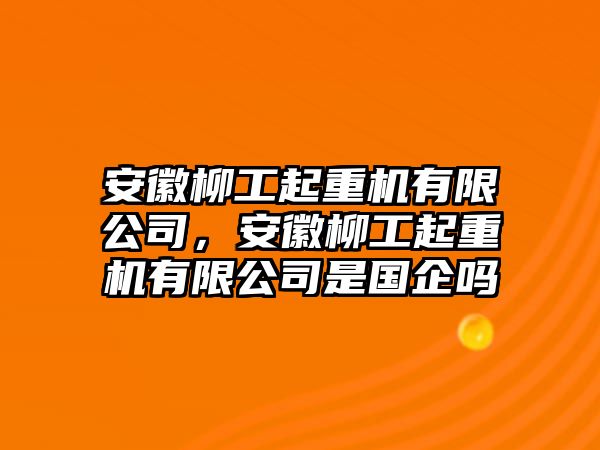 安徽柳工起重機有限公司，安徽柳工起重機有限公司是國企嗎