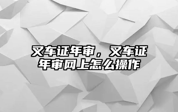 叉車證年審，叉車證年審網(wǎng)上怎么操作