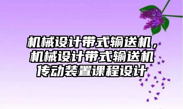 機械設計帶式輸送機，機械設計帶式輸送機傳動裝置課程設計