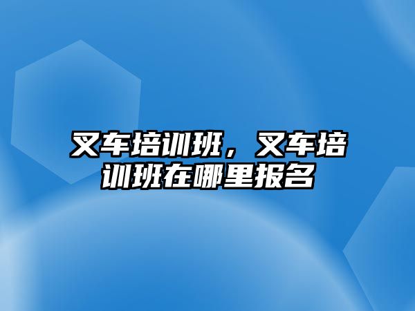 叉車培訓班，叉車培訓班在哪里報名