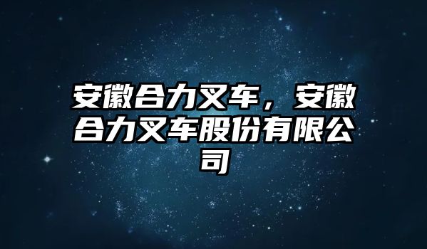 安徽合力叉車，安徽合力叉車股份有限公司