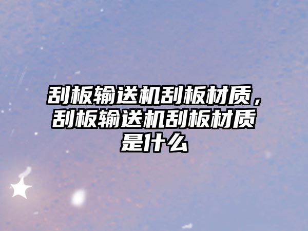 刮板輸送機(jī)刮板材質(zhì)，刮板輸送機(jī)刮板材質(zhì)是什么