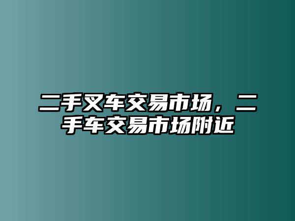 二手叉車(chē)交易市場(chǎng)，二手車(chē)交易市場(chǎng)附近